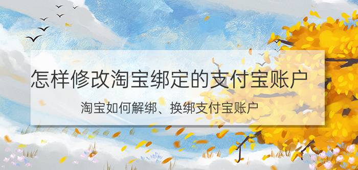 怎样修改淘宝绑定的支付宝账户 淘宝如何解绑、换绑支付宝账户？